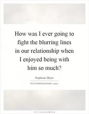 How was I ever going to fight the blurring lines in our relationship when I enjoyed being with him so much? Picture Quote #1
