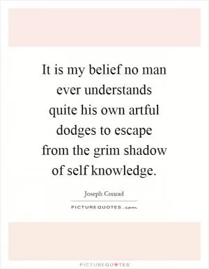 It is my belief no man ever understands quite his own artful dodges to escape from the grim shadow of self knowledge Picture Quote #1