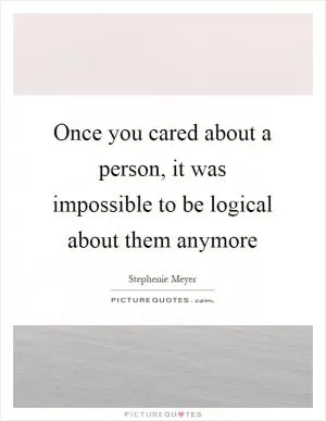 Once you cared about a person, it was impossible to be logical about them anymore Picture Quote #1