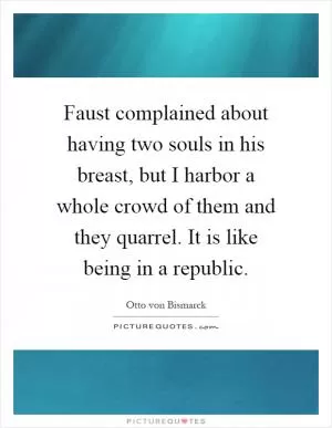 Faust complained about having two souls in his breast, but I harbor a whole crowd of them and they quarrel. It is like being in a republic Picture Quote #1