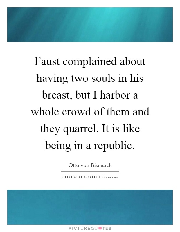 Faust complained about having two souls in his breast, but I harbor a whole crowd of them and they quarrel. It is like being in a republic Picture Quote #1