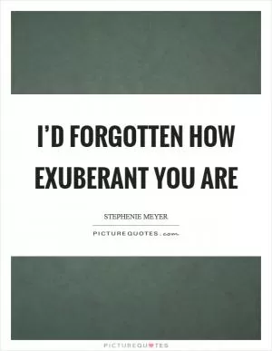 I’d forgotten how exuberant you are Picture Quote #1