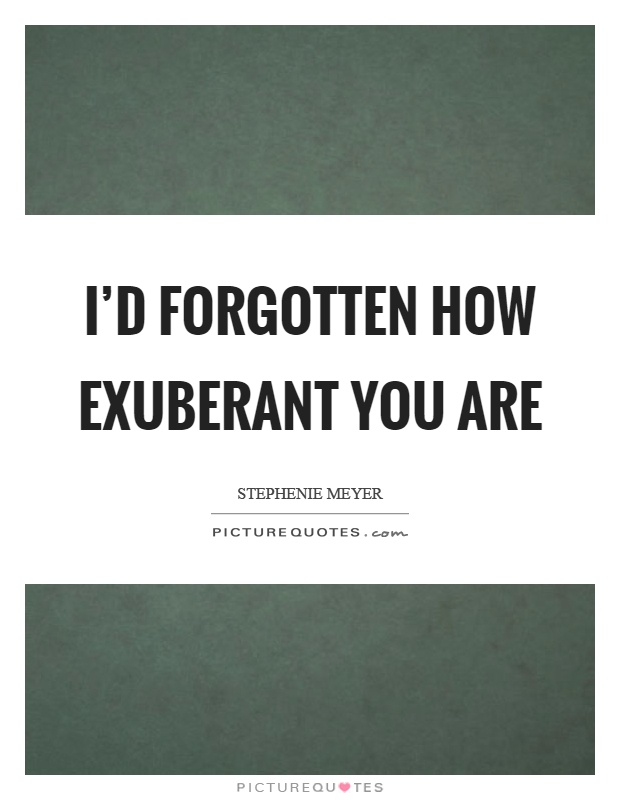 I'd forgotten how exuberant you are Picture Quote #1
