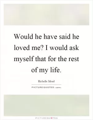 Would he have said he loved me? I would ask myself that for the rest of my life Picture Quote #1