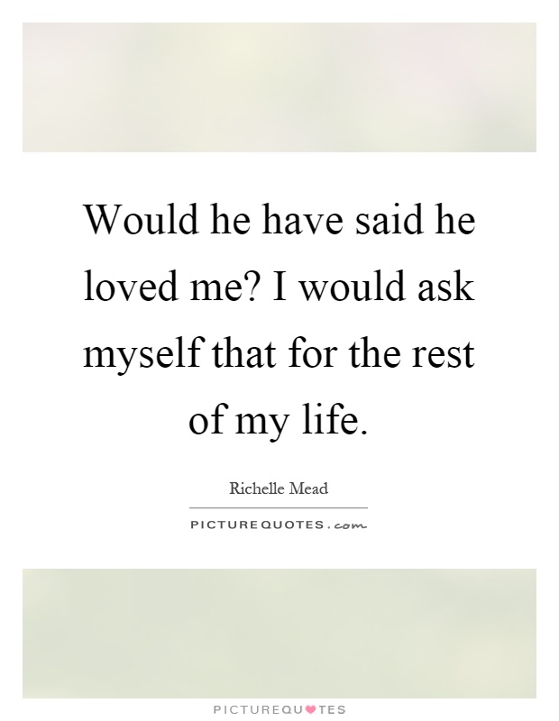 Would he have said he loved me? I would ask myself that for the rest of my life Picture Quote #1