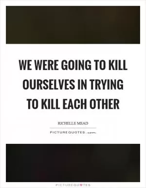 We were going to kill ourselves in trying to kill each other Picture Quote #1