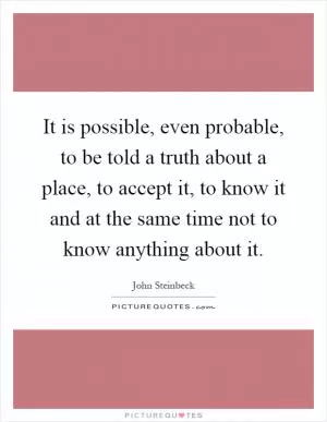 It is possible, even probable, to be told a truth about a place, to accept it, to know it and at the same time not to know anything about it Picture Quote #1