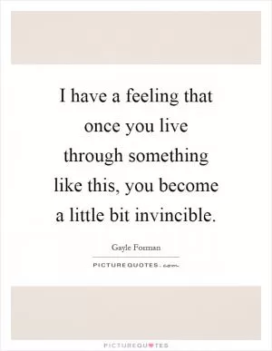 I have a feeling that once you live through something like this, you become a little bit invincible Picture Quote #1