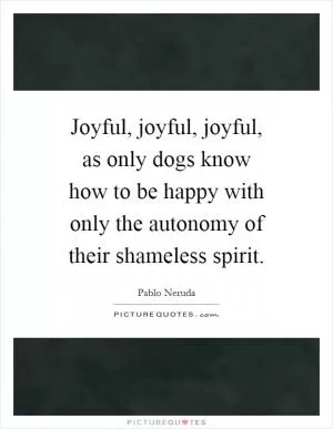 Joyful, joyful, joyful, as only dogs know how to be happy with only the autonomy of their shameless spirit Picture Quote #1