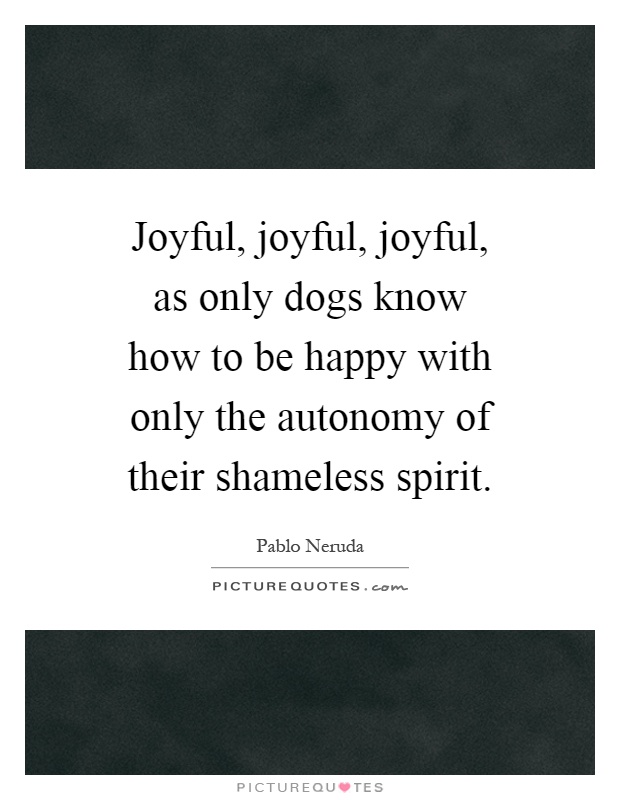 Joyful, joyful, joyful, as only dogs know how to be happy with only the autonomy of their shameless spirit Picture Quote #1