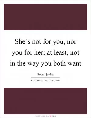 She’s not for you, nor you for her; at least, not in the way you both want Picture Quote #1