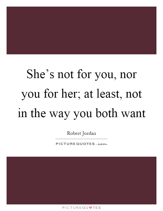 She's not for you, nor you for her; at least, not in the way you both want Picture Quote #1