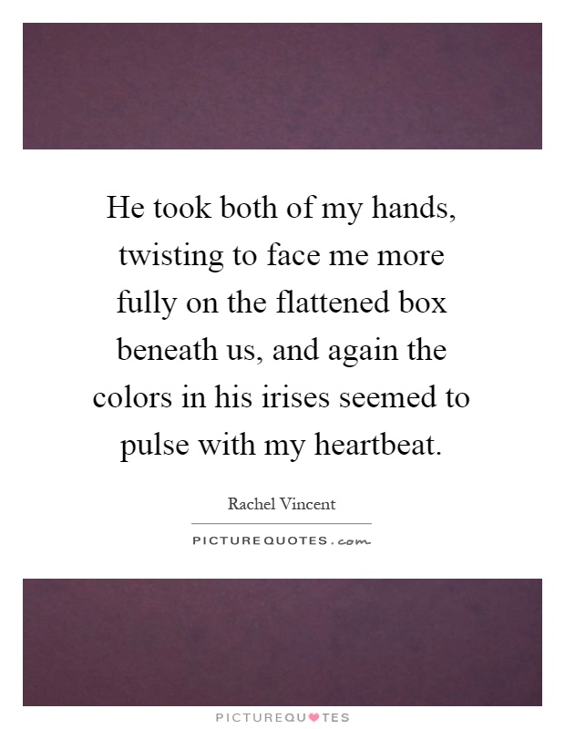 He took both of my hands, twisting to face me more fully on the flattened box beneath us, and again the colors in his irises seemed to pulse with my heartbeat Picture Quote #1
