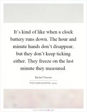 It’s kind of like when a clock battery runs down. The hour and minute hands don’t disappear, but they don’t keep ticking either. They freeze on the last minute they measured Picture Quote #1