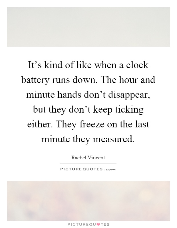 It's kind of like when a clock battery runs down. The hour and minute hands don't disappear, but they don't keep ticking either. They freeze on the last minute they measured Picture Quote #1