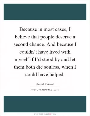 Because in most cases, I believe that people deserve a second chance. And because I couldn’t have lived with myself if I’d stood by and let them both die souless, when I could have helped Picture Quote #1
