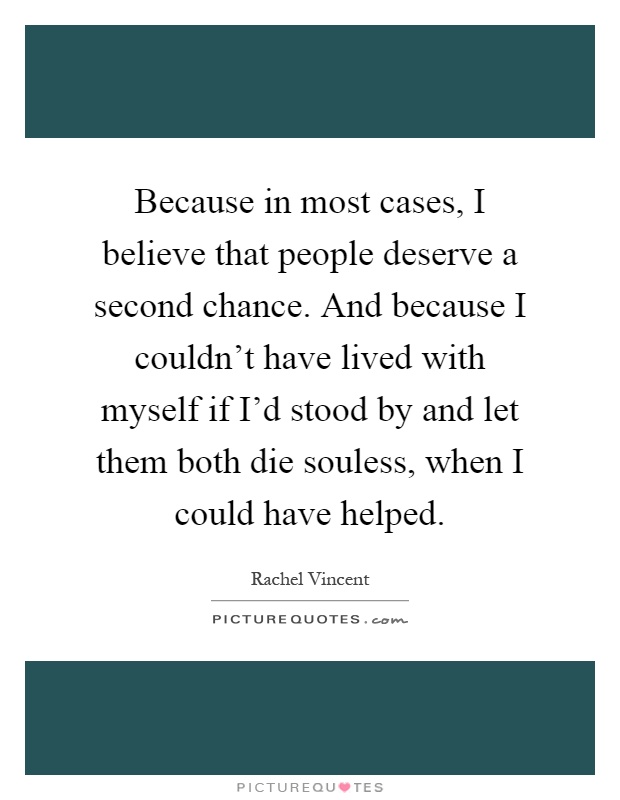 Because in most cases, I believe that people deserve a second chance. And because I couldn't have lived with myself if I'd stood by and let them both die souless, when I could have helped Picture Quote #1