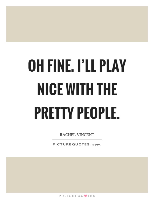 Oh fine. I'll play nice with the pretty people Picture Quote #1