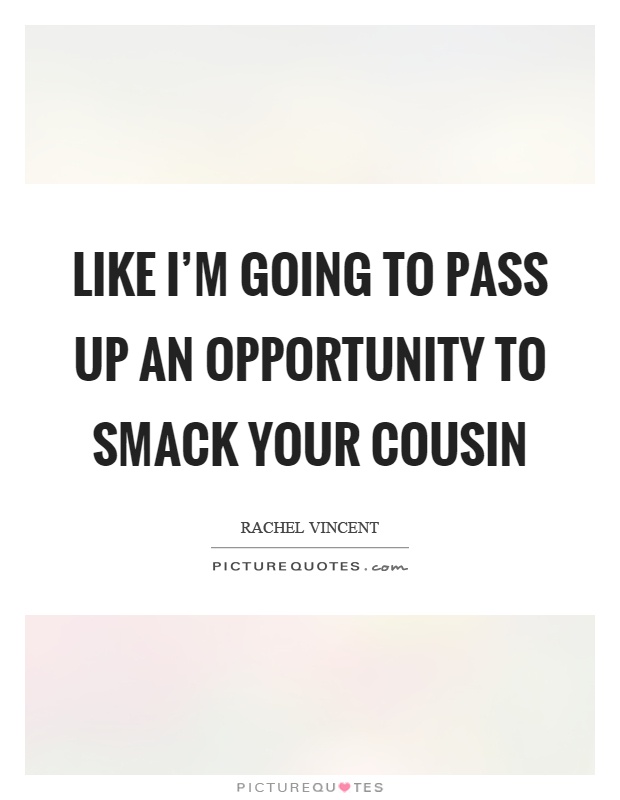 Like I'm going to pass up an opportunity to smack your cousin Picture Quote #1
