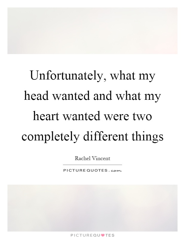Unfortunately, what my head wanted and what my heart wanted were two completely different things Picture Quote #1