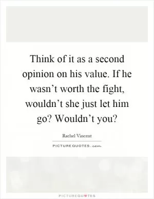 Think of it as a second opinion on his value. If he wasn’t worth the fight, wouldn’t she just let him go? Wouldn’t you? Picture Quote #1