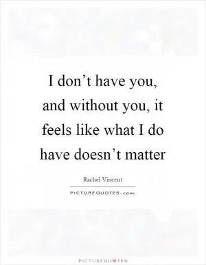 I don’t have you, and without you, it feels like what I do have doesn’t matter Picture Quote #1