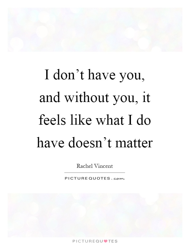 I don't have you, and without you, it feels like what I do have doesn't matter Picture Quote #1