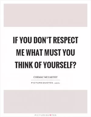 If you don’t respect me what must you think of yourself? Picture Quote #1