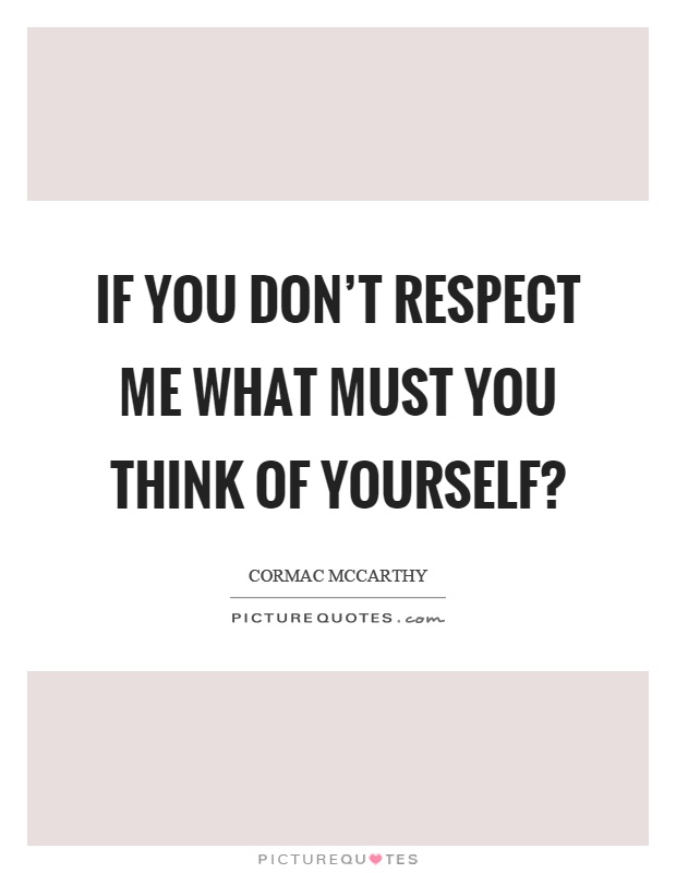 If you don't respect me what must you think of yourself? Picture Quote #1