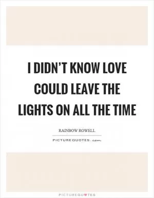 I didn’t know love could leave the lights on all the time Picture Quote #1