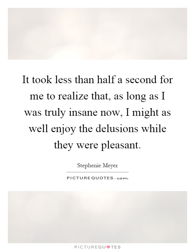 It took less than half a second for me to realize that, as long as I was truly insane now, I might as well enjoy the delusions while they were pleasant Picture Quote #1