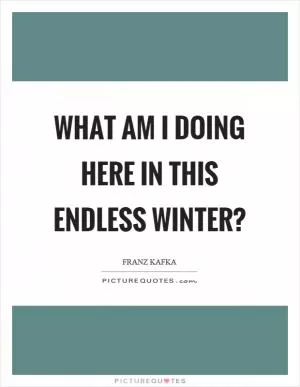 What am I doing here in this endless winter? Picture Quote #1