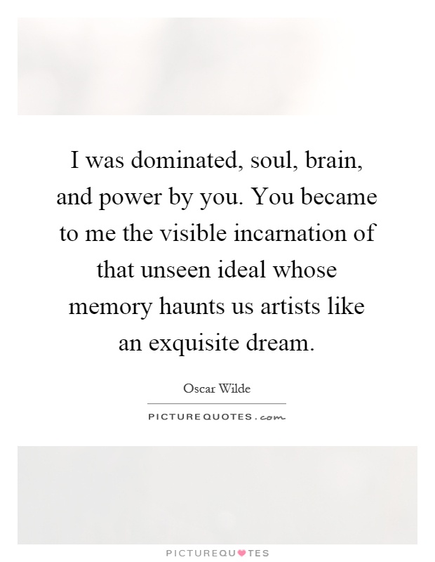 I was dominated, soul, brain, and power by you. You became to me the visible incarnation of that unseen ideal whose memory haunts us artists like an exquisite dream Picture Quote #1