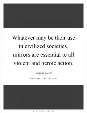 Whatever may be their use in civilized societies, mirrors are essential to all violent and heroic action Picture Quote #1