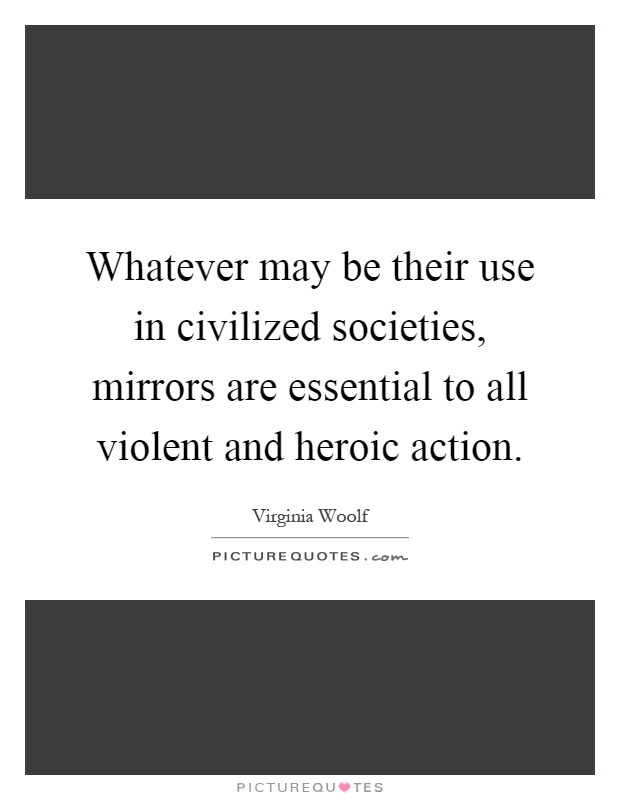 Whatever may be their use in civilized societies, mirrors are essential to all violent and heroic action Picture Quote #1