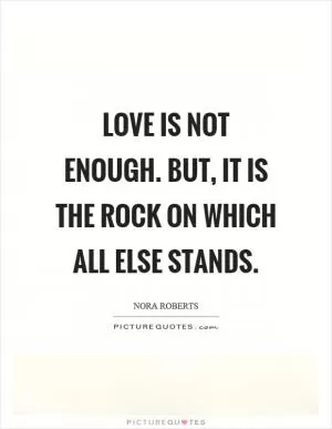 Love is not enough. But, it is the rock on which all else stands Picture Quote #1