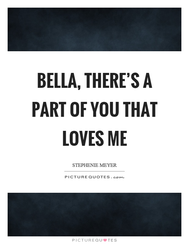 Bella, there's a part of you that loves me Picture Quote #1