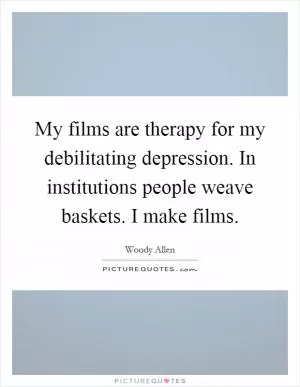 My films are therapy for my debilitating depression. In institutions people weave baskets. I make films Picture Quote #1