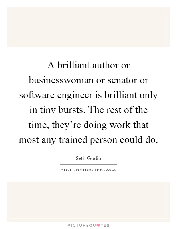 A brilliant author or businesswoman or senator or software engineer is brilliant only in tiny bursts. The rest of the time, they're doing work that most any trained person could do Picture Quote #1