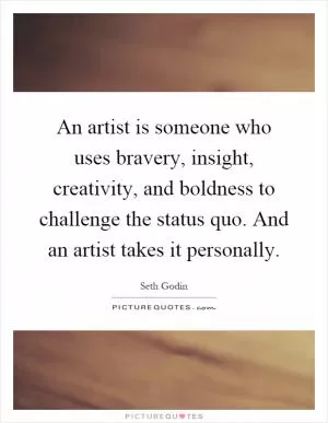 An artist is someone who uses bravery, insight, creativity, and boldness to challenge the status quo. And an artist takes it personally Picture Quote #1