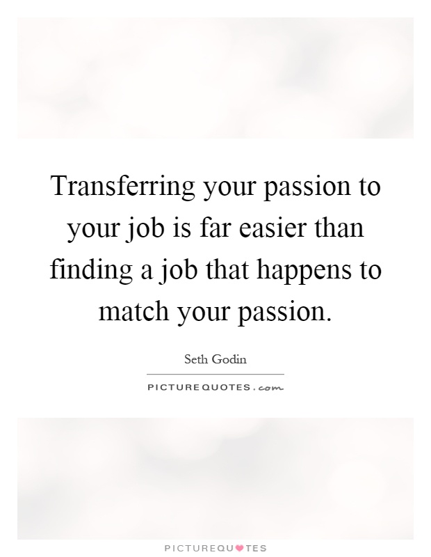 Transferring your passion to your job is far easier than finding a job that happens to match your passion Picture Quote #1