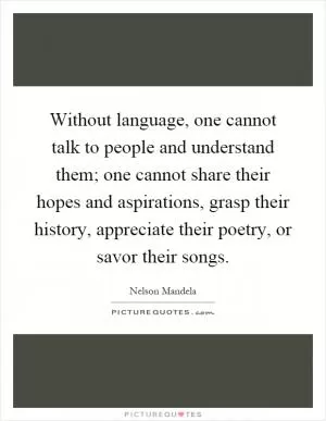 Without language, one cannot talk to people and understand them; one cannot share their hopes and aspirations, grasp their history, appreciate their poetry, or savor their songs Picture Quote #1