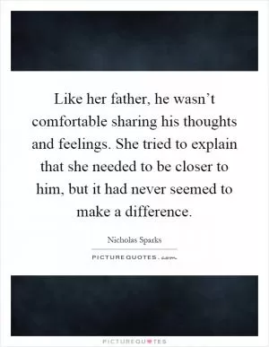 Like her father, he wasn’t comfortable sharing his thoughts and feelings. She tried to explain that she needed to be closer to him, but it had never seemed to make a difference Picture Quote #1