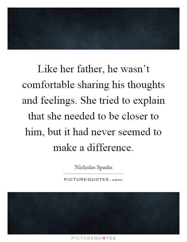 Like her father, he wasn't comfortable sharing his thoughts and feelings. She tried to explain that she needed to be closer to him, but it had never seemed to make a difference Picture Quote #1
