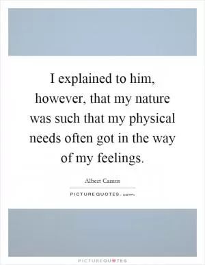 I explained to him, however, that my nature was such that my physical needs often got in the way of my feelings Picture Quote #1