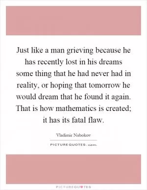 Just like a man grieving because he has recently lost in his dreams some thing that he had never had in reality, or hoping that tomorrow he would dream that he found it again. That is how mathematics is created; it has its fatal flaw Picture Quote #1