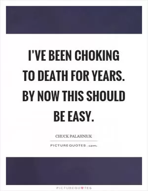 I’ve been choking to death for years. By now this should be easy Picture Quote #1