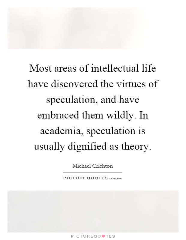 Most areas of intellectual life have discovered the virtues of speculation, and have embraced them wildly. In academia, speculation is usually dignified as theory Picture Quote #1
