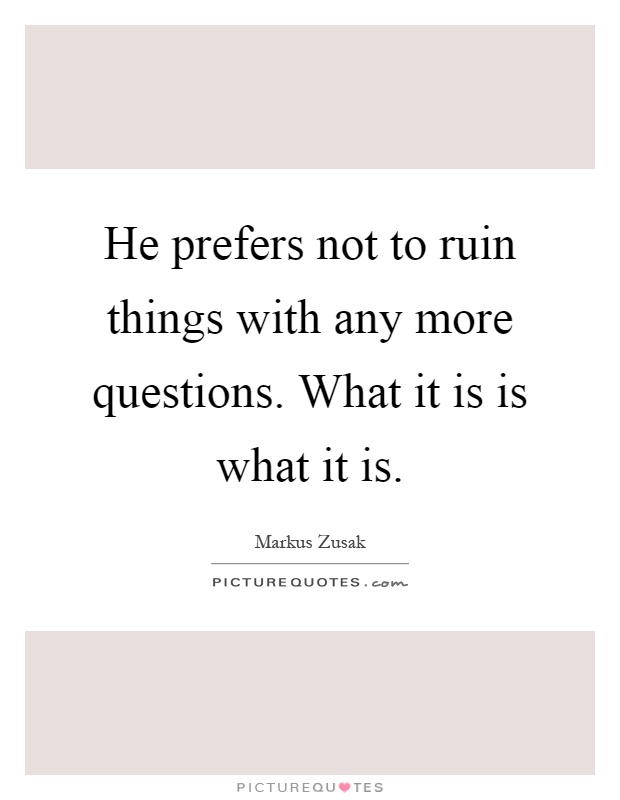 He prefers not to ruin things with any more questions. What it is is what it is Picture Quote #1