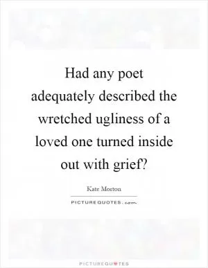 Had any poet adequately described the wretched ugliness of a loved one turned inside out with grief? Picture Quote #1